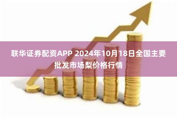 联华证券配资APP 2024年10月18日全国主要批发市场梨价格行情