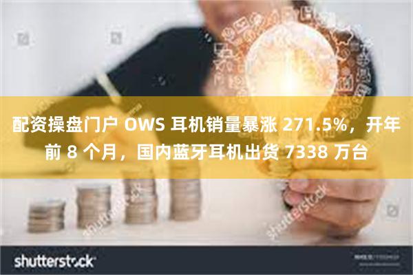 配资操盘门户 OWS 耳机销量暴涨 271.5%，开年前 8 个月，国内蓝牙耳机出货 7338 万台