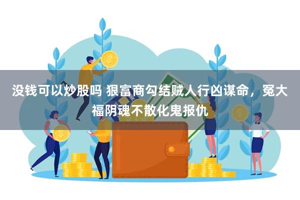 没钱可以炒股吗 狠富商勾结贼人行凶谋命，冤大福阴魂不散化鬼报仇