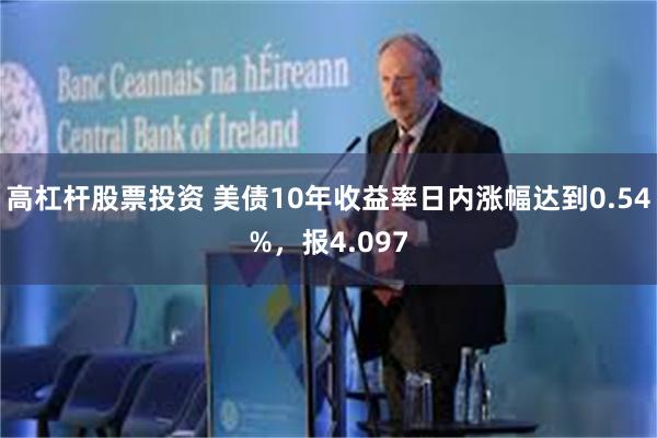 高杠杆股票投资 美债10年收益率日内涨幅达到0.54%，报4.097