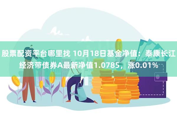 股票配资平台哪里找 10月18日基金净值：泰康长江经济带债券A最新净值1.0785，涨0.01%