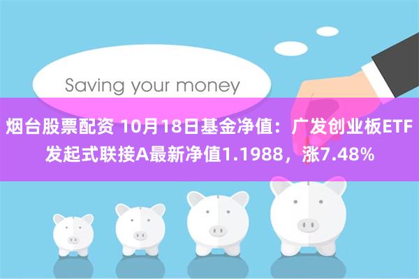 烟台股票配资 10月18日基金净值：广发创业板ETF发起式联接A最新净值1.1988，涨7.48%