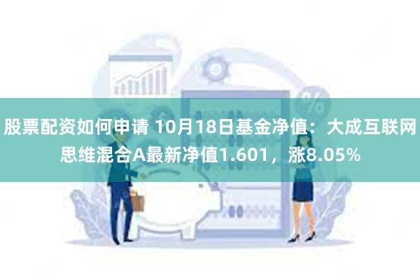 股票配资如何申请 10月18日基金净值：大成互联网思维混合A最新净值1.601，涨8.05%