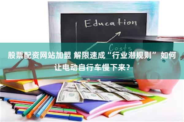 股票配资网站加盟 解限速成“行业潜规则” 如何让电动自行车慢下来？