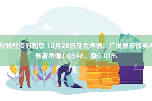 炒股配资的利息 10月28日基金净值：广发景宏债券A最新净值1.0548，涨0.01%