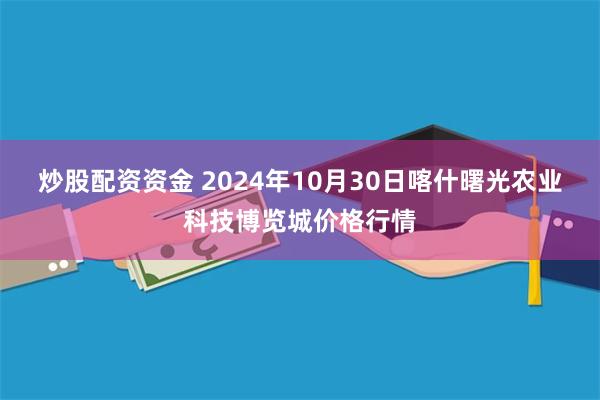 炒股配资资金 2024年10月30日喀什曙光农业科技博览城价格行情