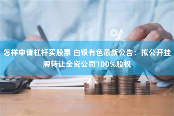 怎样申请杠杆买股票 白银有色最新公告：拟公开挂牌转让全资公司100%股权