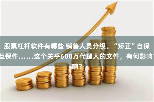 股票杠杆软件有哪些 销售人员分级、“矫正”自保互保件……这个关乎600万代理人的文件，有何影响？