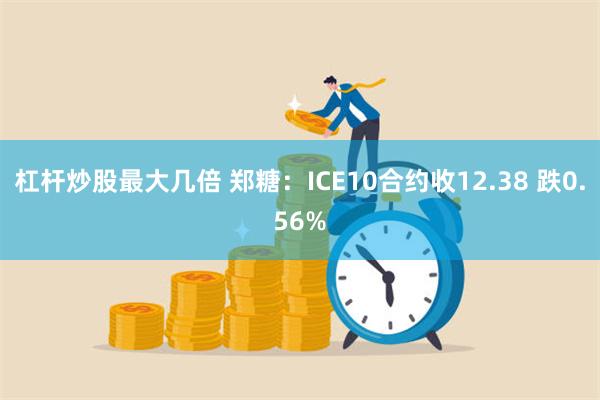 杠杆炒股最大几倍 郑糖：ICE10合约收12.38 跌0.56%