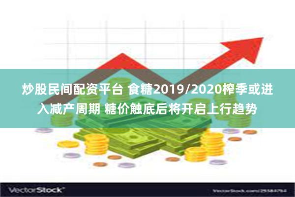 炒股民间配资平台 食糖2019/2020榨季或进入减产周期 糖价触底后将开启上行趋势