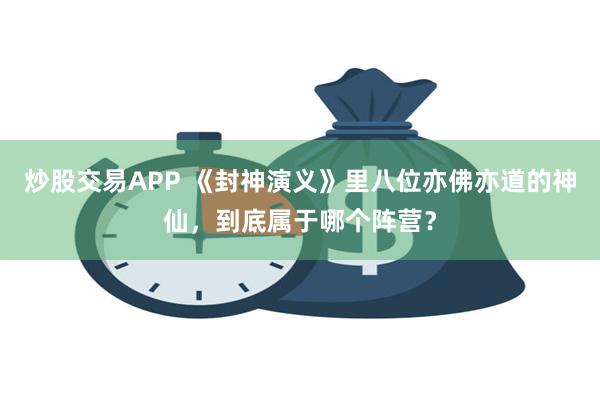 炒股交易APP 《封神演义》里八位亦佛亦道的神仙，到底属于哪个阵营？