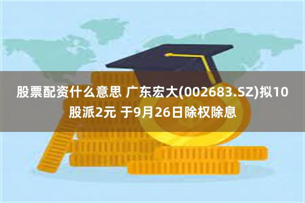 股票配资什么意思 广东宏大(002683.SZ)拟10股派2元 于9月26日除权除息