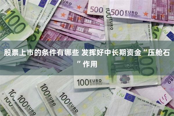 股票上市的条件有哪些 发挥好中长期资金“压舱石”作用