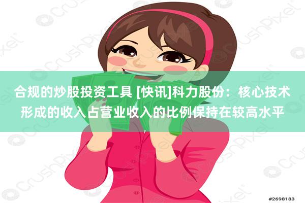 合规的炒股投资工具 [快讯]科力股份：核心技术形成的收入占营业收入的比例保持在较高水平