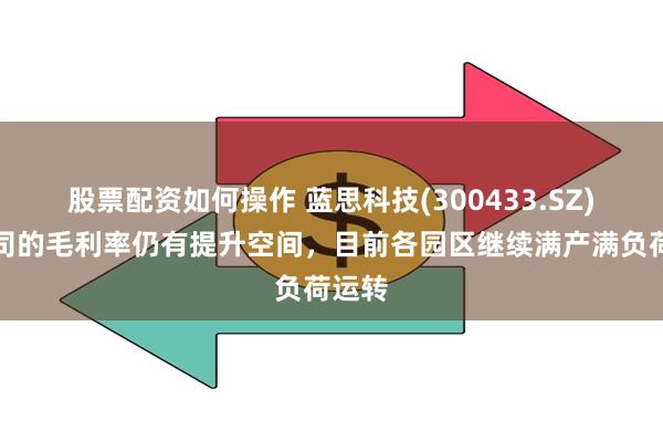 股票配资如何操作 蓝思科技(300433.SZ)：公司的毛利率仍有提升空间，目前各园区继续满产满负荷运转