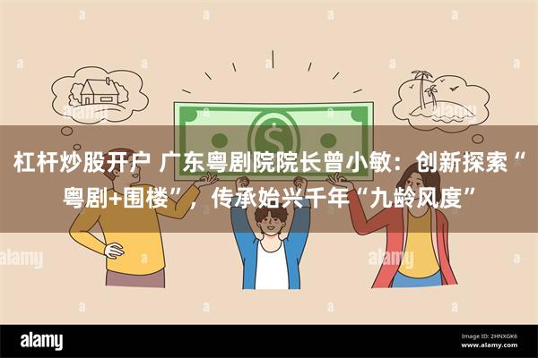 杠杆炒股开户 广东粤剧院院长曾小敏：创新探索“粤剧+围楼”，传承始兴千年“九龄风度”