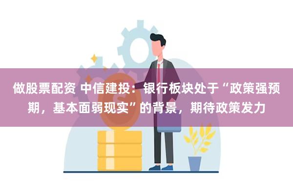 做股票配资 中信建投：银行板块处于“政策强预期，基本面弱现实”的背景，期待政策发力