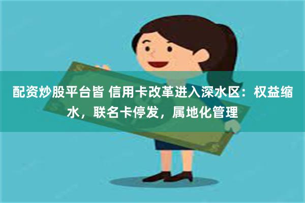 配资炒股平台皆 信用卡改革进入深水区：权益缩水，联名卡停发，属地化管理