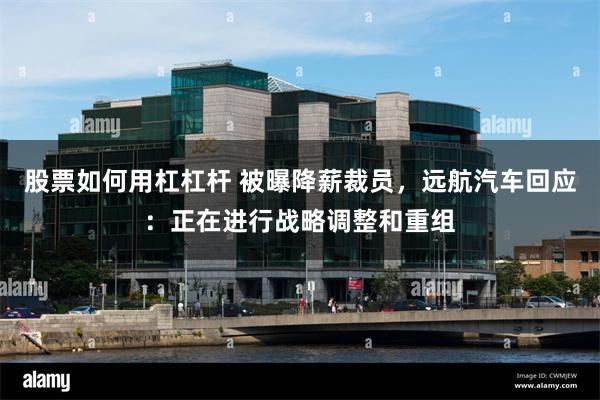 股票如何用杠杠杆 被曝降薪裁员，远航汽车回应：正在进行战略调整和重组