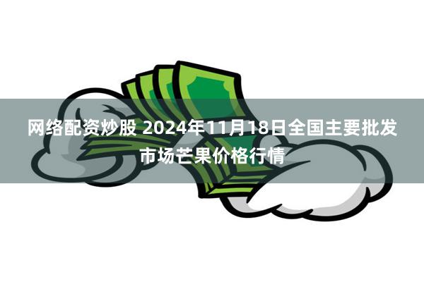 网络配资炒股 2024年11月18日全国主要批发市场芒果价格行情