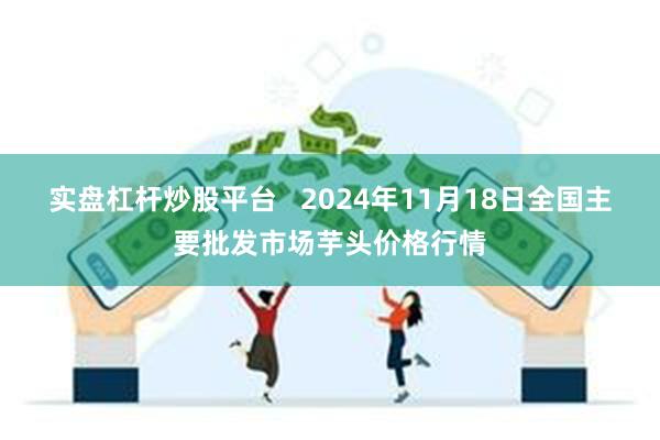 实盘杠杆炒股平台   2024年11月18日全国主要批发市场芋头价格行情