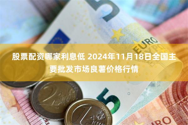 股票配资哪家利息低 2024年11月18日全国主要批发市场良薯价格行情