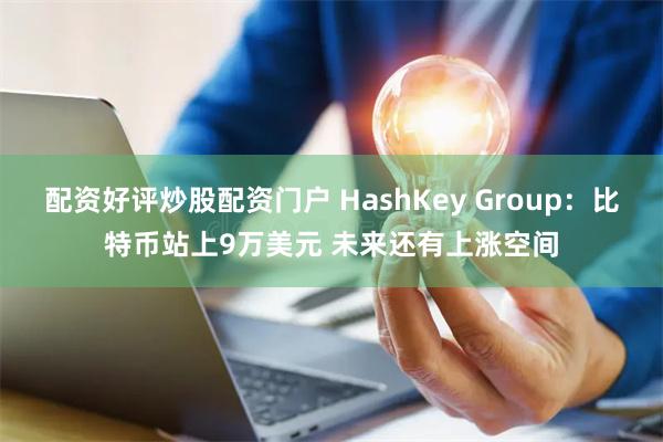 配资好评炒股配资门户 HashKey Group：比特币站上9万美元 未来还有上涨空间