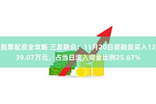 股票配资全攻略 三友联众：11月20日获融资买入1239.07万元，占当日流入资金比例25.67%