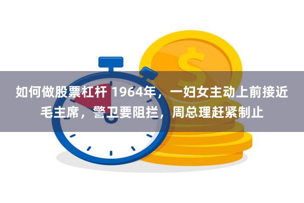 如何做股票杠杆 1964年，一妇女主动上前接近毛主席，警卫要阻拦，周总理赶紧制止