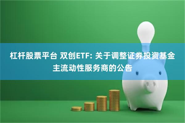 杠杆股票平台 双创ETF: 关于调整证券投资基金主流动性服务商的公告