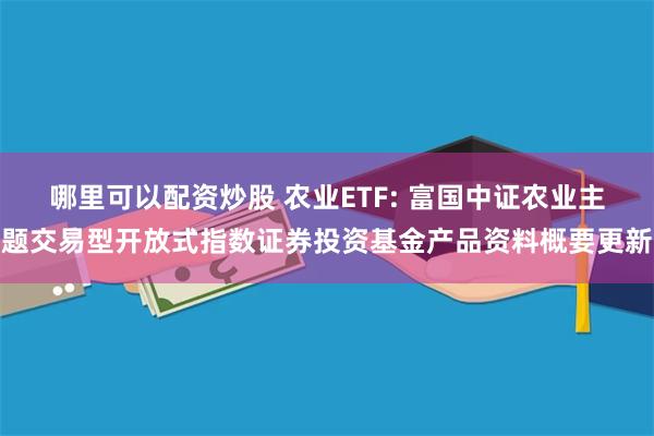 哪里可以配资炒股 农业ETF: 富国中证农业主题交易型开放式指数证券投资基金产品资料概要更新