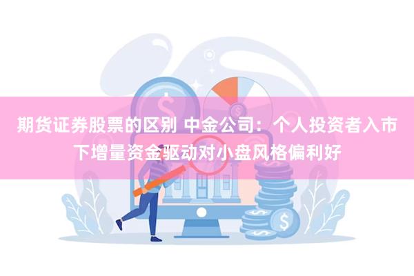 期货证券股票的区别 中金公司：个人投资者入市下增量资金驱动对小盘风格偏利好