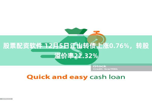 股票配资软件 12月5日江山转债上涨0.76%，转股溢价率22.32%