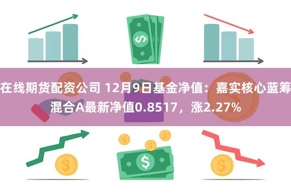 在线期货配资公司 12月9日基金净值：嘉实核心蓝筹混合A最新净值0.8517，涨2.27%