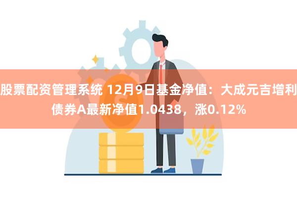 股票配资管理系统 12月9日基金净值：大成元吉增利债券A最新净值1.0438，涨0.12%