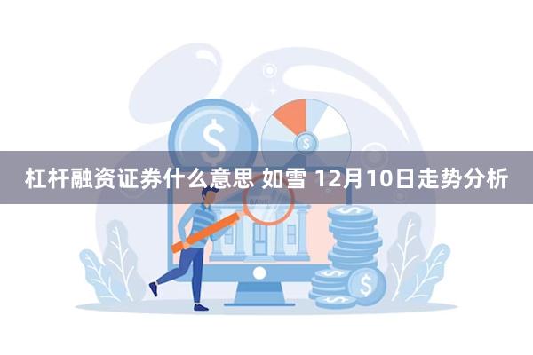 杠杆融资证券什么意思 如雪 12月10日走势分析