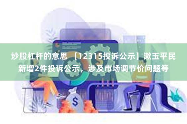 炒股杠杆的意思 【12315投诉公示】漱玉平民新增2件投诉公示，涉及市场调节价问题等