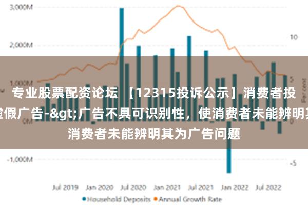 专业股票配资论坛 【12315投诉公示】消费者投诉润本股份虚假广告->广告不具可识别性，使消费者未能辨明其为广告问题