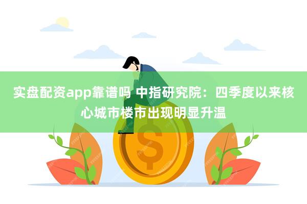 实盘配资app靠谱吗 中指研究院：四季度以来核心城市楼市出现明显升温