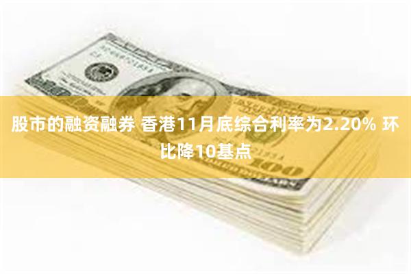 股市的融资融券 香港11月底综合利率为2.20% 环比降10基点