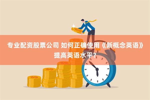 专业配资股票公司 如何正确使用《新概念英语》提高英语水平？