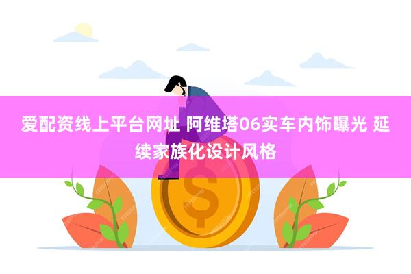 爱配资线上平台网址 阿维塔06实车内饰曝光 延续家族化设计风格