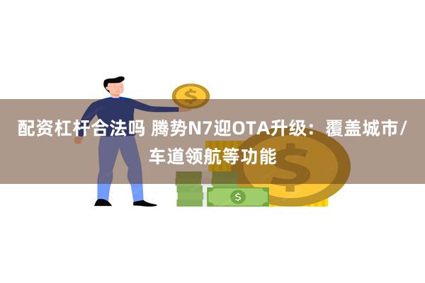 配资杠杆合法吗 腾势N7迎OTA升级：覆盖城市/车道领航等功能