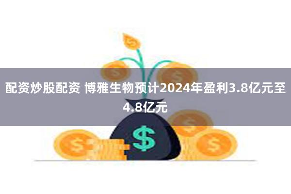 配资炒股配资 博雅生物预计2024年盈利3.8亿元至4.8亿元