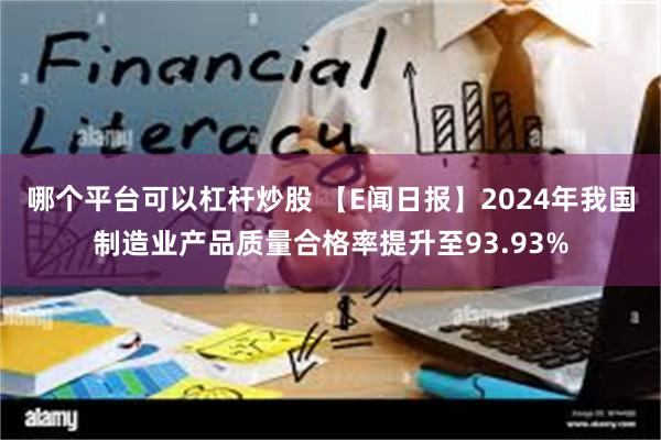 哪个平台可以杠杆炒股 【E闻日报】2024年我国制造业产品质量合格率提升至93.93%