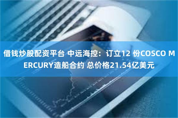 借钱炒股配资平台 中远海控：订立12 份COSCO MERCURY造船合约 总价格21.54亿美元