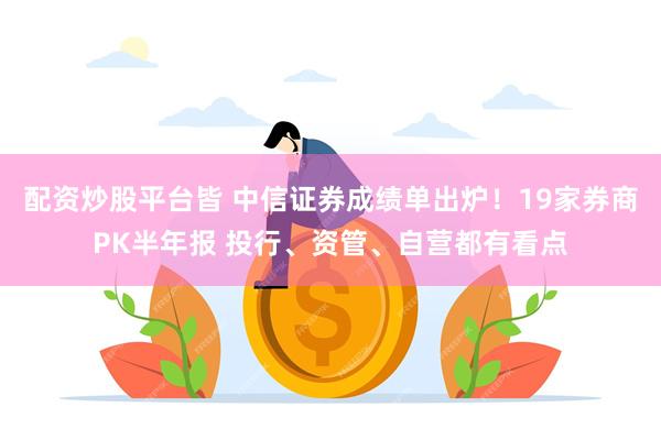 配资炒股平台皆 中信证券成绩单出炉！19家券商PK半年报 投行、资管、自营都有看点