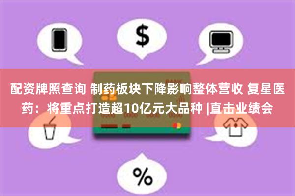 配资牌照查询 制药板块下降影响整体营收 复星医药：将重点打造超10亿元大品种 |直击业绩会