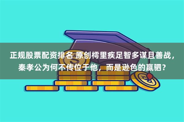 正规股票配资排名 原创樗里疾足智多谋且善战，秦孝公为何不传位于他，而是逊色的嬴驷？