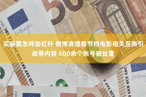 买股票怎样加杠杆 微博清理春节档电影相关互撕引战等内容 600余个账号被处置